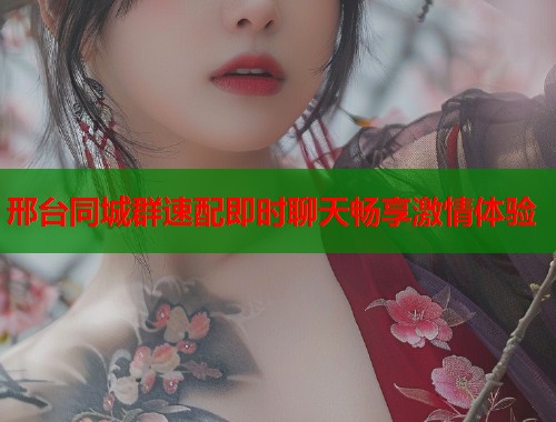 邢台同城群速配即时聊天畅享激情体验