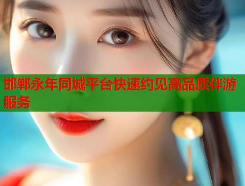 邯郸永年同城平台快速约见高品质伴游服务
