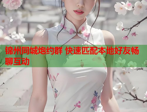 锦州同城炮约群 快速匹配本地好友畅聊互动