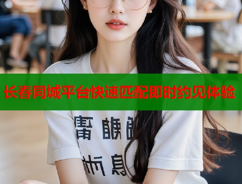 长春同城平台快速匹配即时约见体验