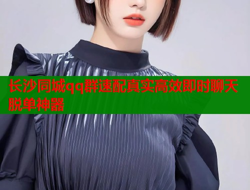 长沙同城qq群速配真实高效即时聊天脱单神器