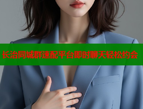 长治同城群速配平台即时聊天轻松约会