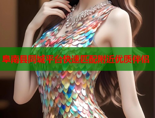 阜南县同城平台快速匹配附近优质伴侣