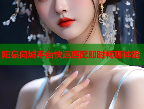 阳泉同城平台快速匹配即时畅聊体验