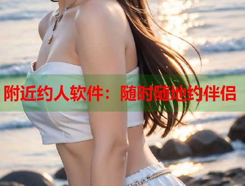附近约人软件：随时随地约伴侣