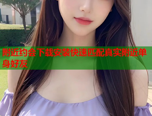 附近约会下载安装快速匹配真实附近单身好友