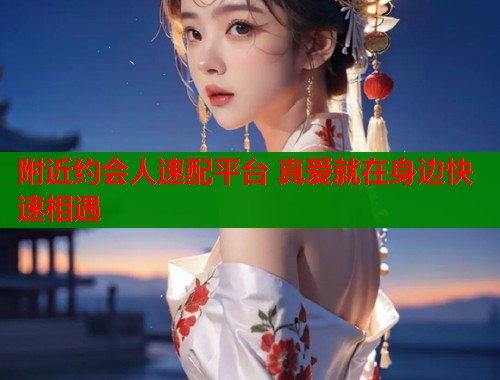 附近约会人速配平台 真爱就在身边快速相遇