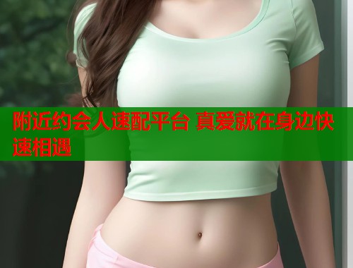 附近约会人速配平台 真爱就在身边快速相遇