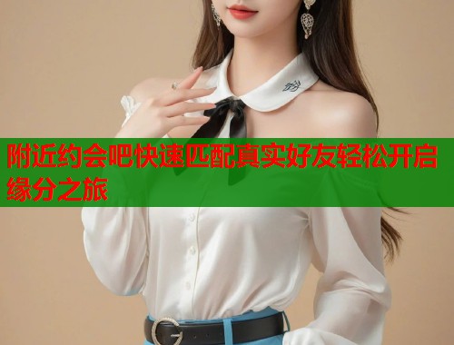 附近约会吧快速匹配真实好友轻松开启缘分之旅