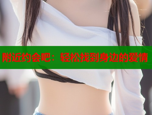 附近约会吧：轻松找到身边的爱情