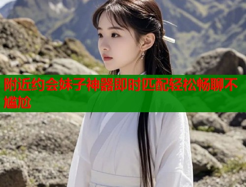 附近约会妹子神器即时匹配轻松畅聊不尴尬