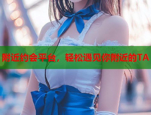 附近约会平台，轻松遇见你附近的TA