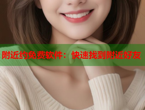 附近约免费软件：快速找到附近好友
