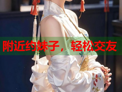 附近约妹子，轻松交友