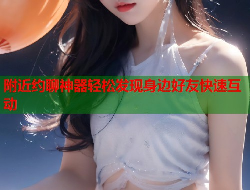 附近约聊神器轻松发现身边好友快速互动