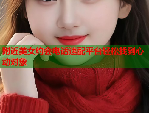 附近美女约会电话速配平台轻松找到心动对象