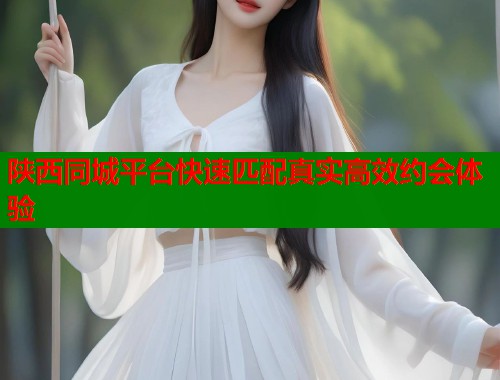 陕西同城平台快速匹配真实高效约会体验