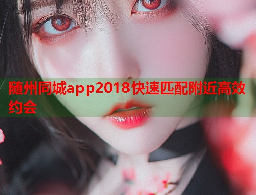随州同城app2018快速匹配附近高效约会