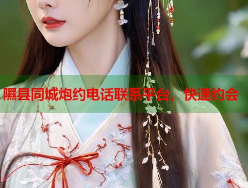 隰县同城炮约电话联系平台，快速约会