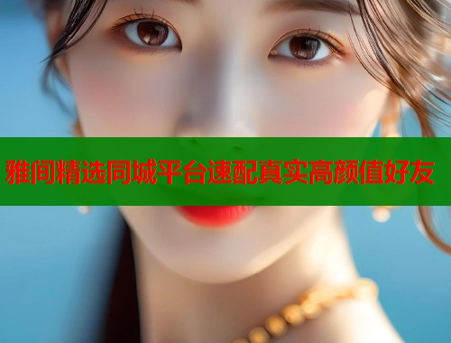 雅间精选同城平台速配真实高颜值好友