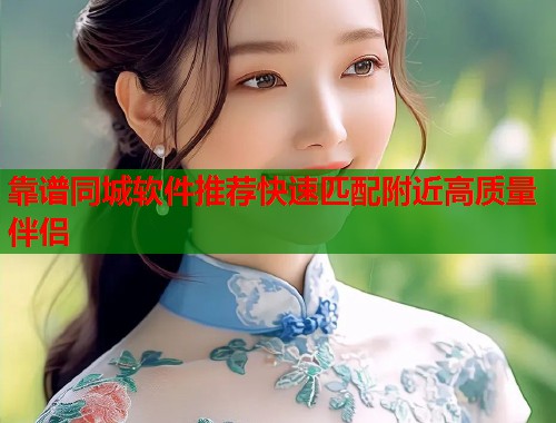 靠谱同城软件推荐快速匹配附近高质量伴侣