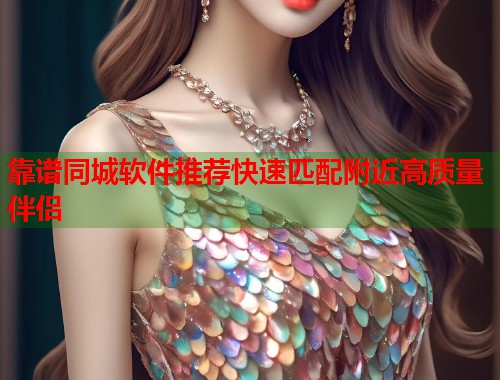 靠谱同城软件推荐快速匹配附近高质量伴侣