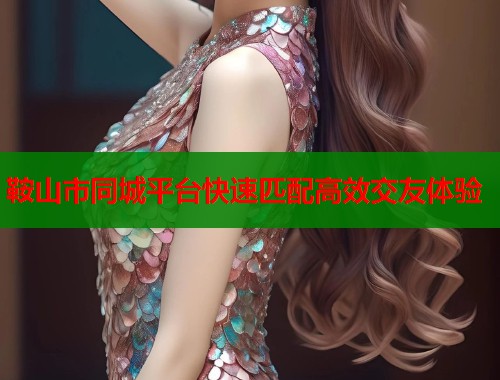 鞍山市同城平台快速匹配高效交友体验