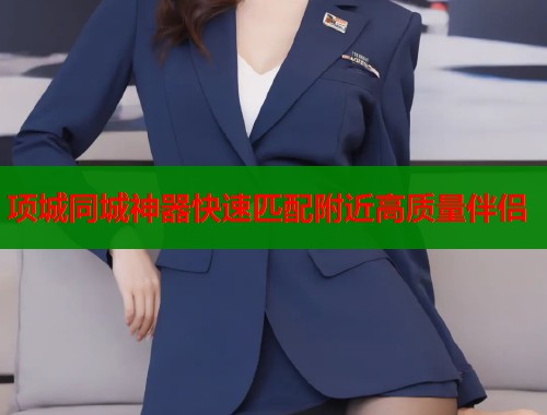 项城同城神器快速匹配附近高质量伴侣