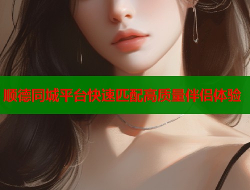 顺德同城平台快速匹配高质量伴侣体验