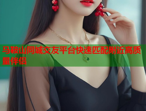 马鞍山同城交友平台快速匹配附近高质量伴侣