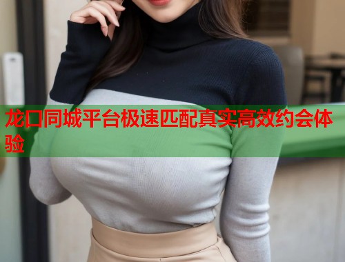 龙口同城平台极速匹配真实高效约会体验