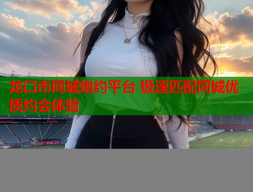 龙口市同城炮约平台 极速匹配同城优质约会体验