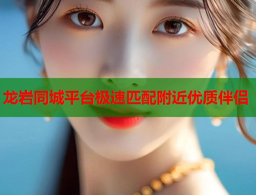 龙岩同城平台极速匹配附近优质伴侣