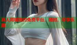 真人同城炮约免费平台，随时，尽享乐趣