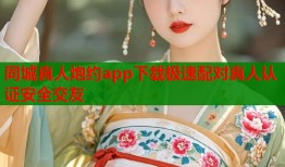 同城真人炮约app下载极速配对真人认证安全交友