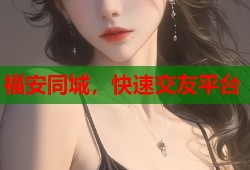 福安同城，快速交友平台