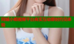 同城小姐视频平台真实互动即时约见体验
