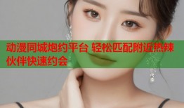 动漫同城炮约平台 轻松匹配附近热辣伙伴快速约会