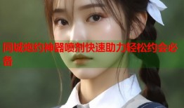 同城炮约神器喷剂快速助力轻松约会必备