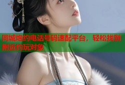 同城炮约电话号码速配平台，轻松找到附近约玩对象
