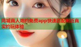 同城真人炮约免费app快速匹配附近真实约玩体验