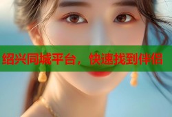 绍兴同城平台，快速找到伴侣