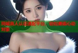 同城真人认证速配平台，轻松邂逅心动对象