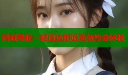 同城导航一键直达附近高效约会体验