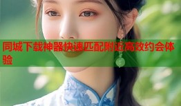 同城下载神器快速匹配附近高效约会体验