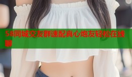 58同城交友群速配真心炮友轻松在线聊