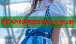 同城AP极速匹配真实高效约会体验