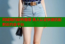 同城炮约软件推荐 真人认证快速匹配附近约会平台