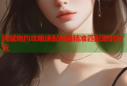 同城炮约攻略速配神器精准匹配即时约玩