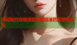 同城炮约攻略速配神器精准匹配即时约玩